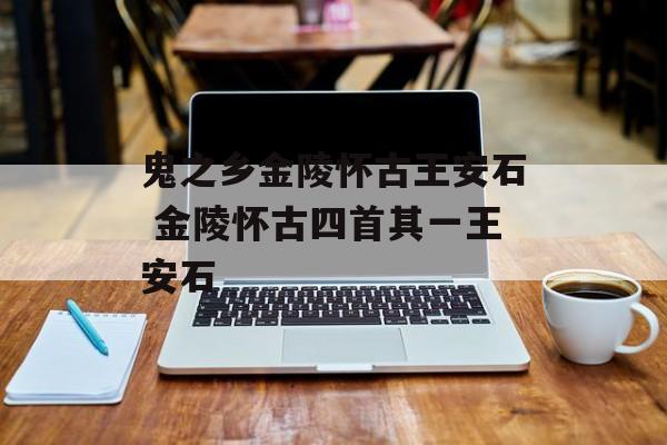鬼之乡金陵怀古王安石 金陵怀古四首其一王安石-第1张图片-