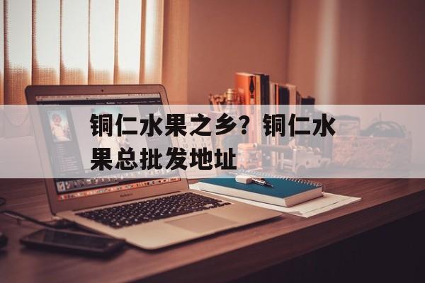 铜仁水果之乡？铜仁水果总批发地址-第1张图片-