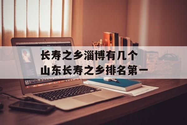 长寿之乡淄博有几个 山东长寿之乡排名第一-第1张图片-