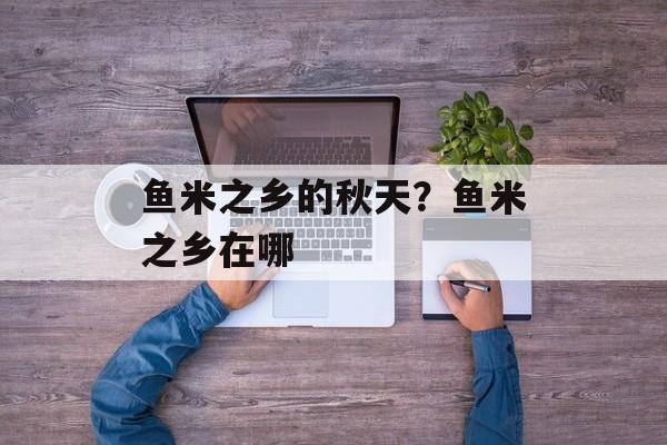 鱼米之乡的秋天？鱼米之乡在哪-第1张图片-