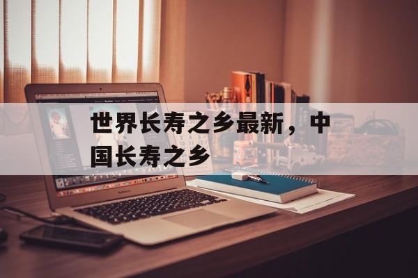 世界长寿之乡最新，中国长寿之乡-第1张图片-