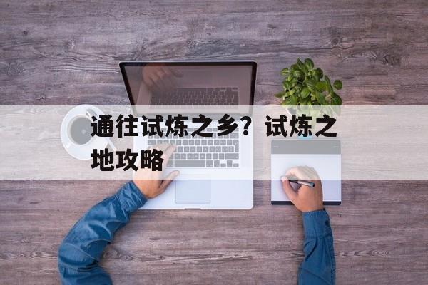 通往试炼之乡？试炼之地攻略-第1张图片-