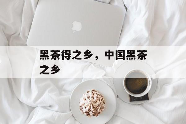 黑茶得之乡，中国黑茶之乡-第1张图片-