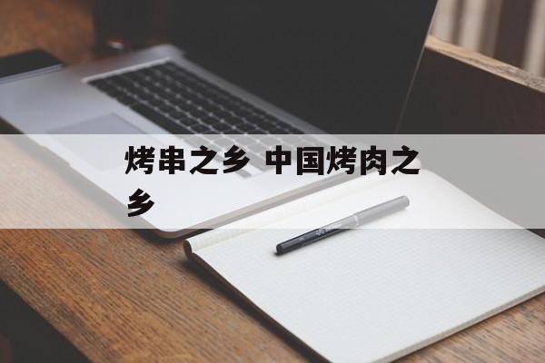 烤串之乡 中国烤肉之乡-第1张图片-