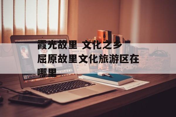 霞光故里 文化之乡 屈原故里文化旅游区在哪里-第1张图片-