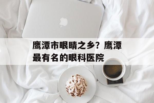 鹰潭市眼睛之乡？鹰潭最有名的眼科医院-第1张图片-