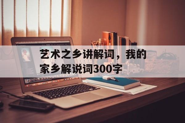 艺术之乡讲解词，我的家乡解说词300字-第1张图片-