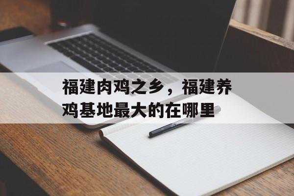 福建肉鸡之乡，福建养鸡基地最大的在哪里-第1张图片-