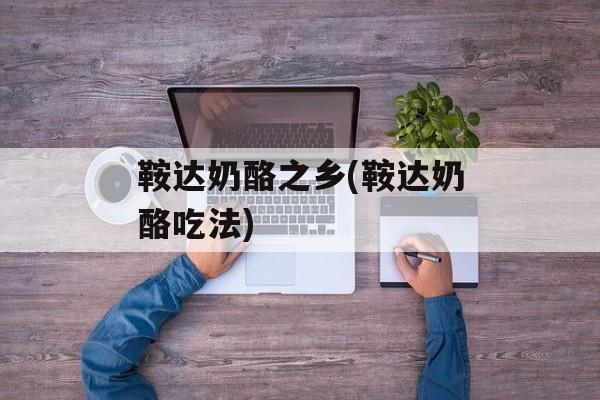 鞍达奶酪之乡(鞍达奶酪吃法)-第1张图片-