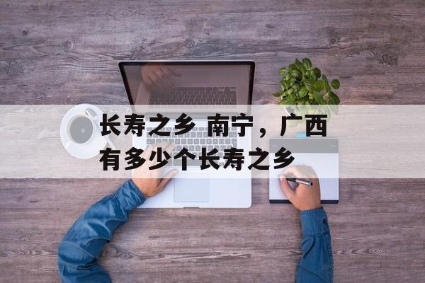 长寿之乡 南宁，广西有多少个长寿之乡-第1张图片-