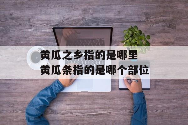 黄瓜之乡指的是哪里 黄瓜条指的是哪个部位-第1张图片-
