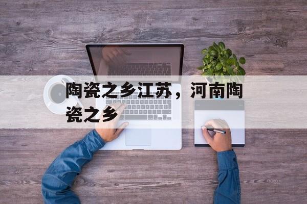陶瓷之乡江苏，河南陶瓷之乡-第1张图片-