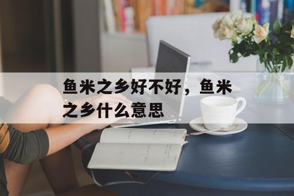 鱼米之乡好不好，鱼米之乡什么意思-第1张图片-