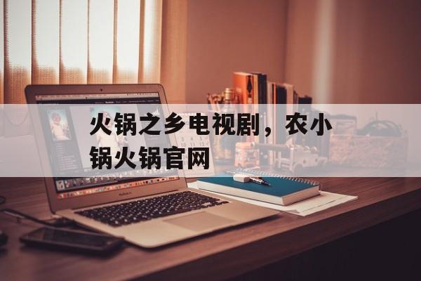 火锅之乡电视剧，农小锅火锅官网-第1张图片-