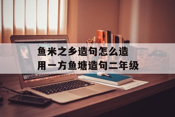 鱼米之乡造句怎么造 用一方鱼塘造句二年级-第1张图片-