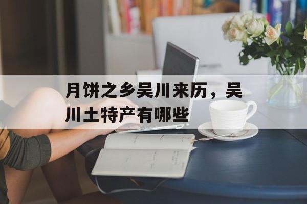月饼之乡吴川来历，吴川土特产有哪些-第1张图片-