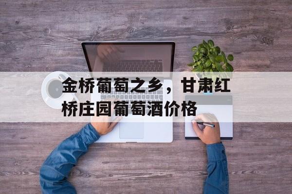 金桥葡萄之乡，甘肃红桥庄园葡萄酒价格-第1张图片-