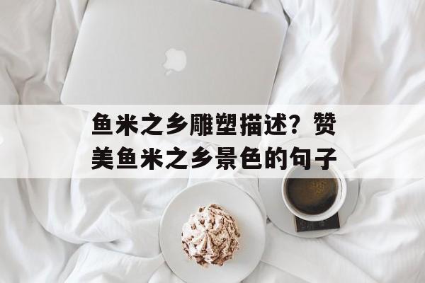 鱼米之乡雕塑描述？赞美鱼米之乡景色的句子-第1张图片-