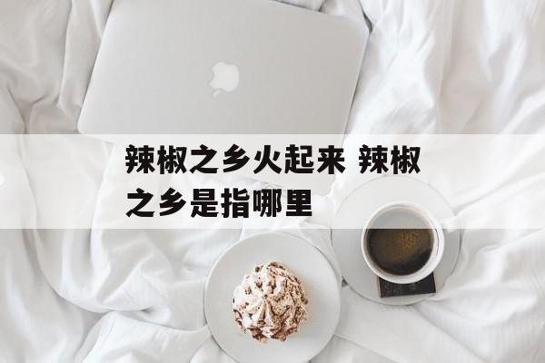 辣椒之乡火起来 辣椒之乡是指哪里-第1张图片-