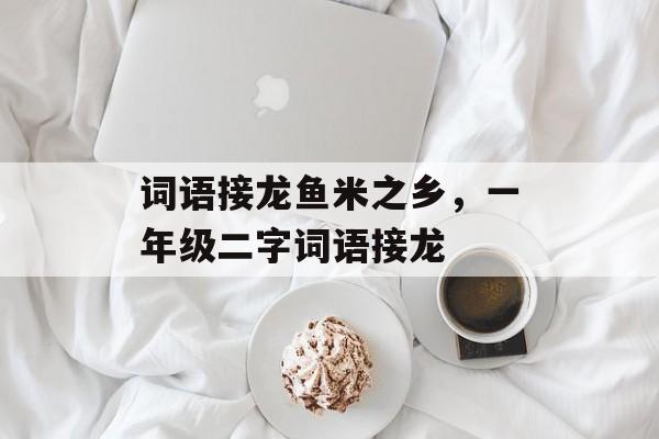 词语接龙鱼米之乡，一年级二字词语接龙-第1张图片-