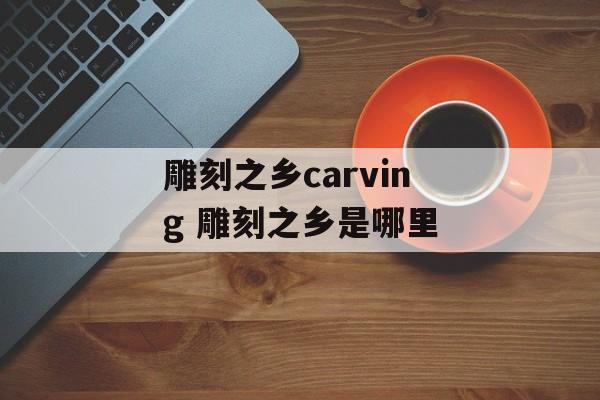 雕刻之乡carving 雕刻之乡是哪里-第1张图片-