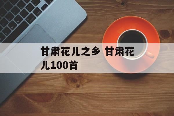 甘肃花儿之乡 甘肃花儿100首-第1张图片-