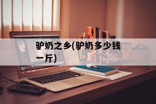 驴奶之乡(驴奶多少钱一斤)-第1张图片-