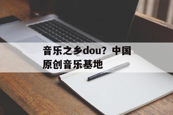 音乐之乡dou？中国原创音乐基地-第1张图片-
