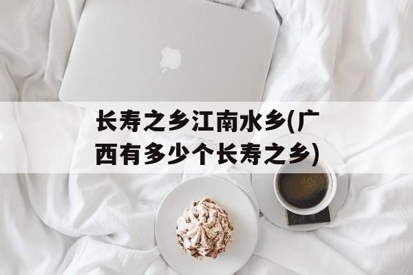 长寿之乡江南水乡(广西有多少个长寿之乡)-第1张图片-