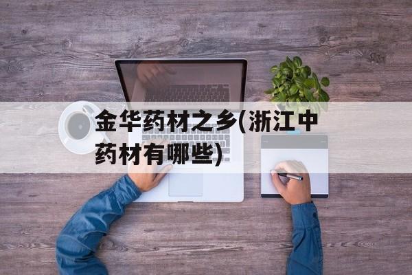 金华药材之乡(浙江中药材有哪些)-第1张图片-