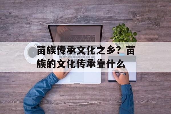 苗族传承文化之乡？苗族的文化传承靠什么-第1张图片-