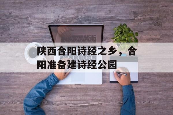 陕西合阳诗经之乡，合阳准备建诗经公园-第1张图片-