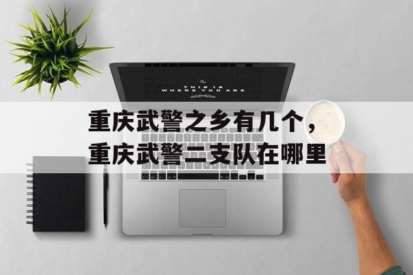 重庆武警之乡有几个，重庆武警二支队在哪里-第1张图片-