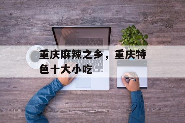 重庆麻辣之乡，重庆特色十大小吃-第1张图片-