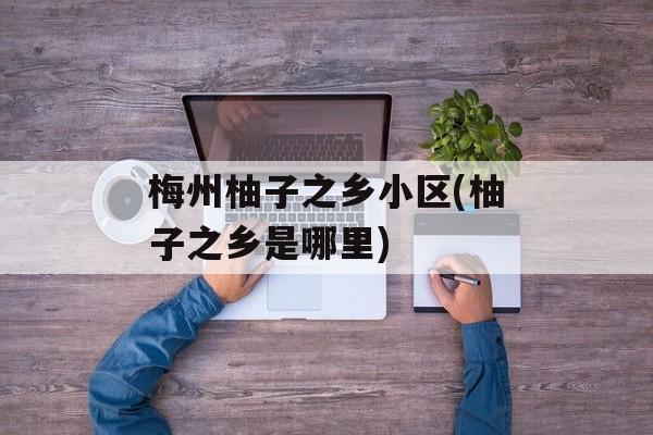 梅州柚子之乡小区(柚子之乡是哪里)-第1张图片-