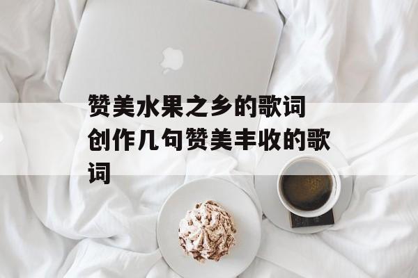 赞美水果之乡的歌词 创作几句赞美丰收的歌词-第1张图片-