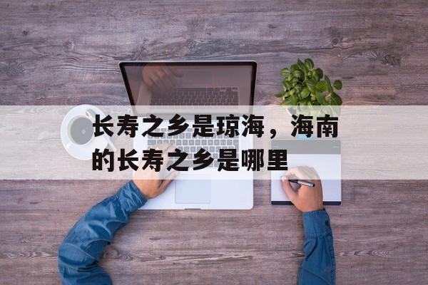 长寿之乡是琼海，海南的长寿之乡是哪里-第1张图片-