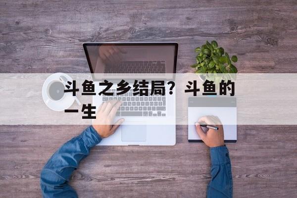 斗鱼之乡结局？斗鱼的一生-第1张图片-