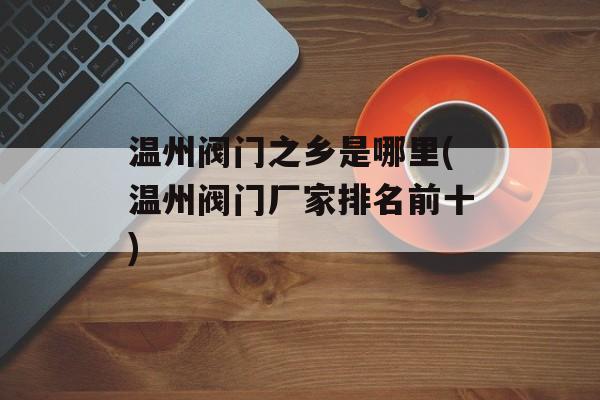 温州阀门之乡是哪里(温州阀门厂家排名前十)-第1张图片-