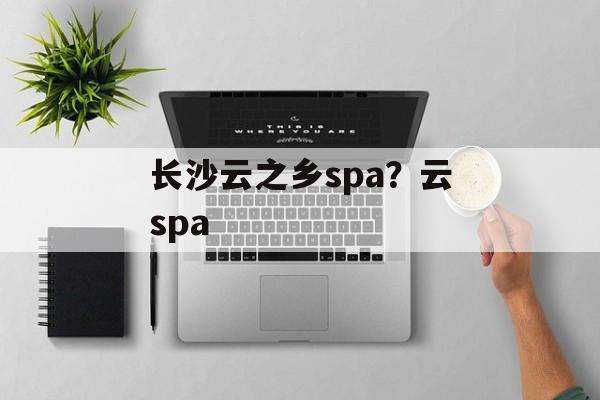 长沙云之乡spa？云spa-第1张图片-