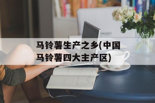 马铃薯生产之乡(中国马铃薯四大主产区)-第1张图片-