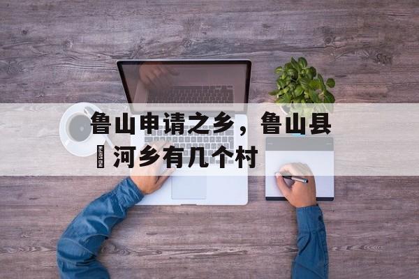 鲁山申请之乡，鲁山县瀼河乡有几个村-第1张图片-