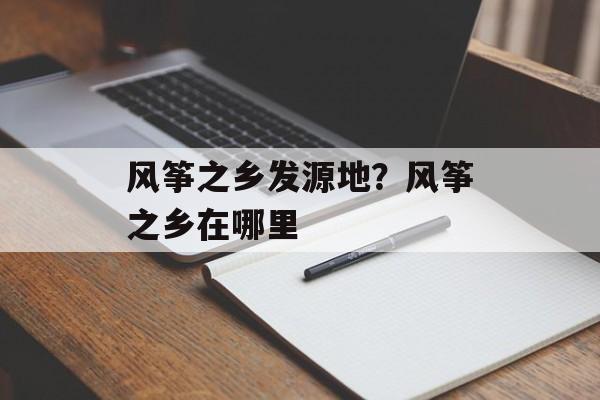 风筝之乡发源地？风筝之乡在哪里-第1张图片-