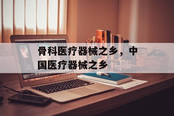 骨科医疗器械之乡，中国医疗器械之乡-第1张图片-