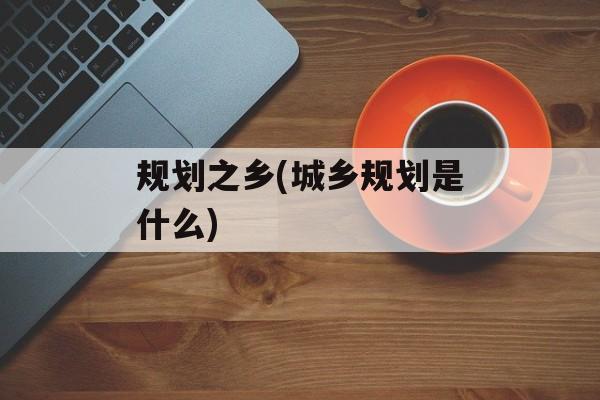 规划之乡(城乡规划是什么)-第1张图片-