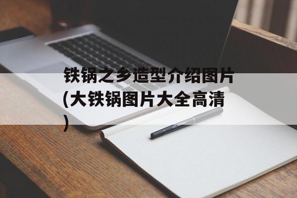 铁锅之乡造型介绍图片(大铁锅图片大全高清)-第1张图片-