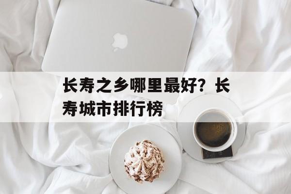 长寿之乡哪里最好？长寿城市排行榜-第1张图片-