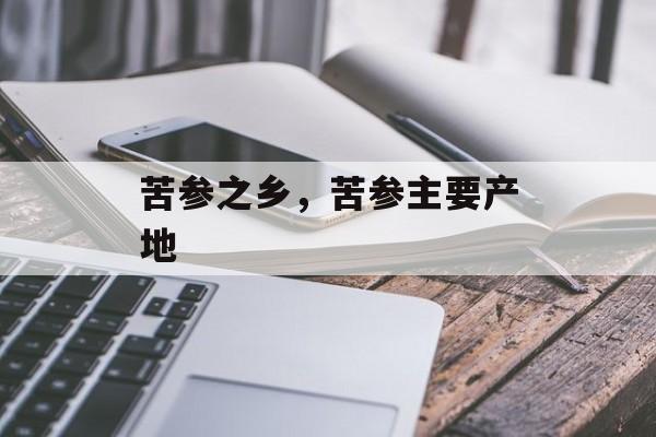 苦参之乡，苦参主要产地-第1张图片-
