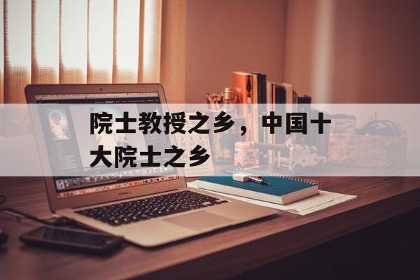 院士教授之乡，中国十大院士之乡-第1张图片-