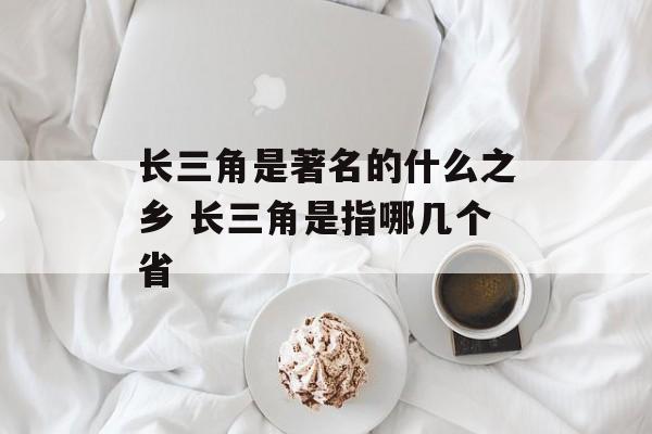 长三角是著名的什么之乡 长三角是指哪几个省-第1张图片-